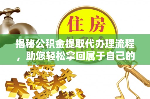 三沙揭秘公积金提取代办理流程，助您轻松拿回属于自己的钱