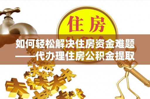 三沙如何轻松解决住房资金难题——代办理住房公积金提取服务详解