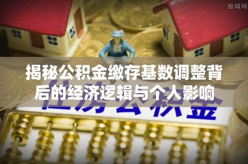 三沙揭秘公积金缴存基数调整背后的经济逻辑与个人影响