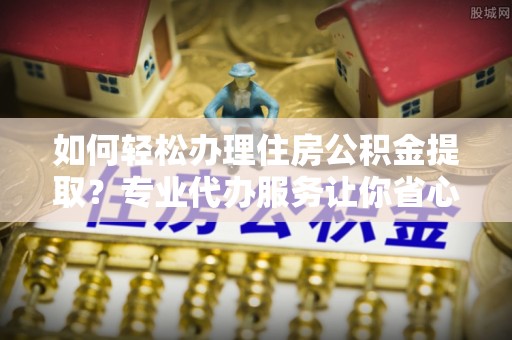 三沙如何轻松办理住房公积金提取？专业代办服务让你省心无忧