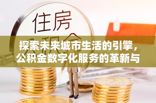 三沙探索未来城市生活的引擎，公积金数字化服务的革新与实践