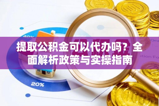 三沙提取公积金可以代办吗？全面解析政策与实操指南