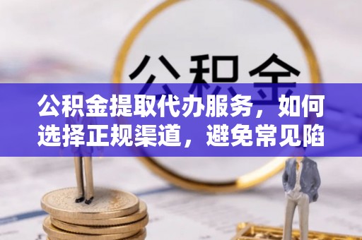 三沙公积金提取代办服务，如何选择正规渠道，避免常见陷阱