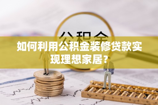三沙如何利用公积金装修贷款实现理想家居？