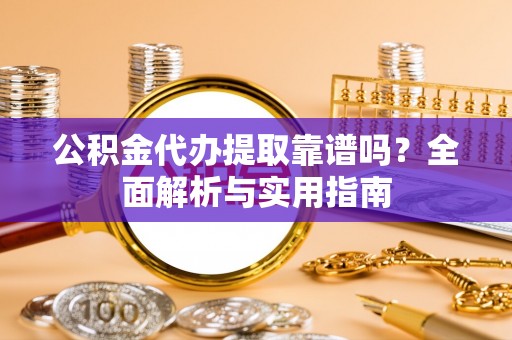 三沙公积金代办提取靠谱吗？全面解析与实用指南