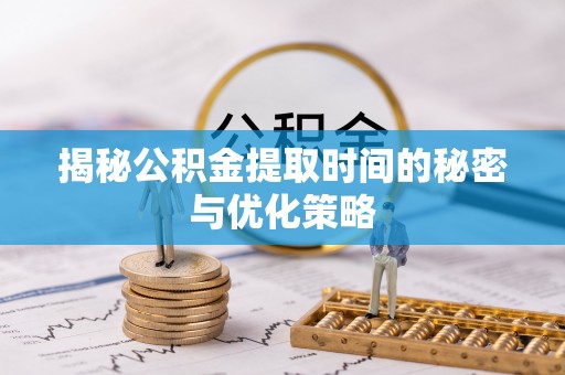 三沙揭秘公积金提取时间的秘密与优化策略
