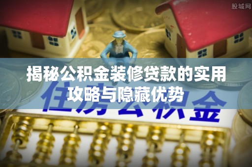 三沙揭秘公积金装修贷款的实用攻略与隐藏优势