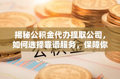 三沙揭秘公积金代办提取公司，如何选择靠谱服务，保障你的资金安全