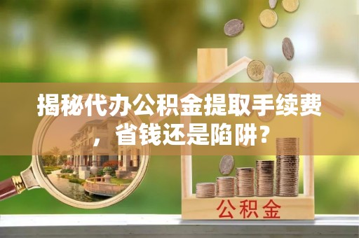 三沙揭秘代办公积金提取手续费，省钱还是陷阱？