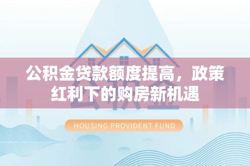 三沙公积金贷款额度提高，政策红利下的购房新机遇