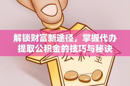 三沙解锁财富新途径，掌握代办提取公积金的技巧与秘诀