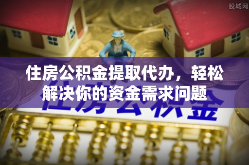 三沙住房公积金提取代办，轻松解决你的资金需求问题