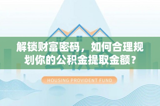 三沙解锁财富密码，如何合理规划你的公积金提取金额？