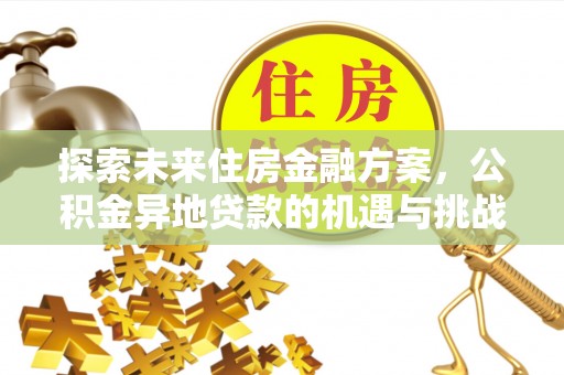 三沙探索未来住房金融方案，公积金异地贷款的机遇与挑战