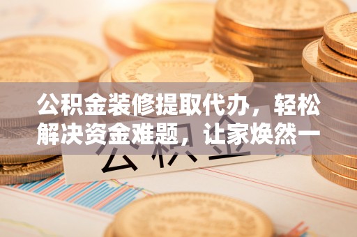 三沙公积金装修提取代办，轻松解决资金难题，让家焕然一新