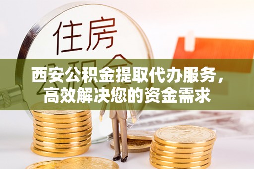 三沙西安公积金提取代办服务，高效解决您的资金需求