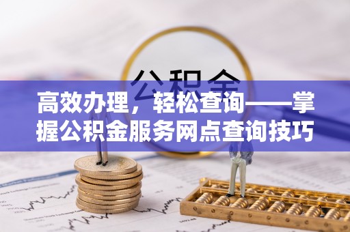 三沙高效办理，轻松查询——掌握公积金服务网点查询技巧