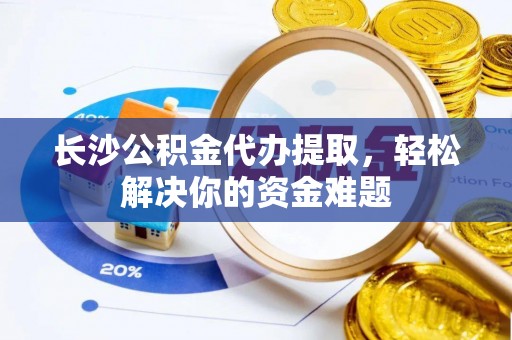 三沙长沙公积金代办提取，轻松解决你的资金难题