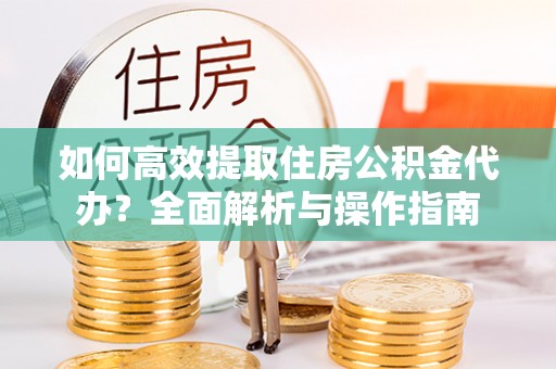 三沙如何高效提取住房公积金代办？全面解析与操作指南