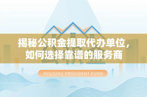 三沙揭秘公积金提取代办单位，如何选择靠谱的服务商