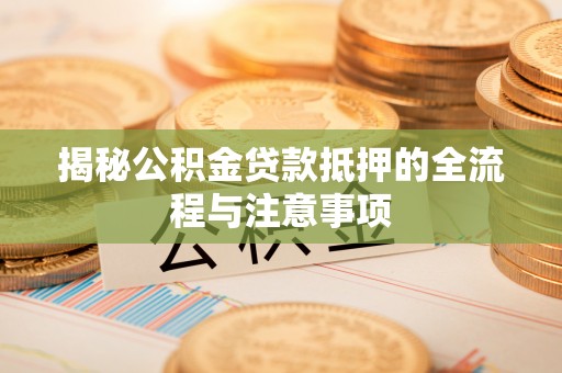 三沙揭秘公积金贷款抵押的全流程与注意事项