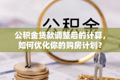 三沙公积金贷款调整后的计算，如何优化你的购房计划？