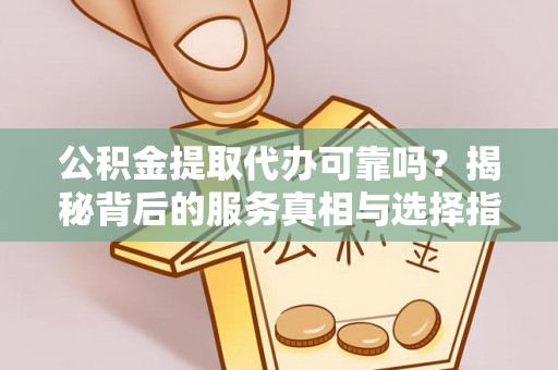 三沙公积金提取代办可靠吗？揭秘背后的服务真相与选择指南