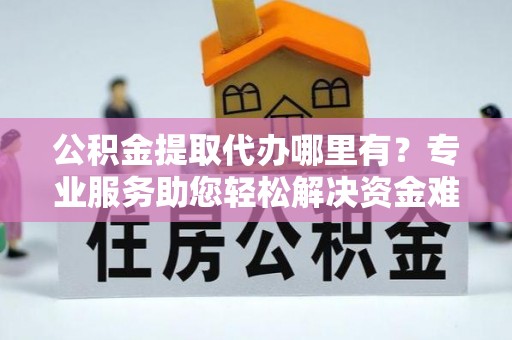 三沙公积金提取代办哪里有？专业服务助您轻松解决资金难题