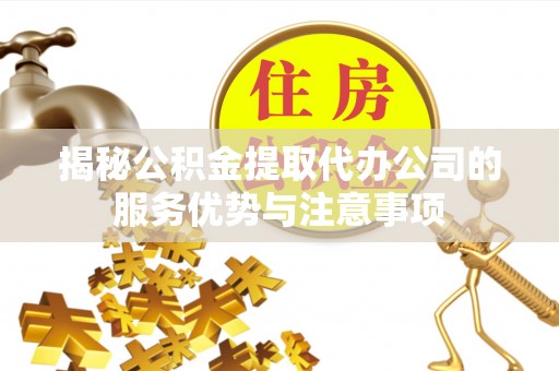 三沙揭秘公积金提取代办公司的服务优势与注意事项