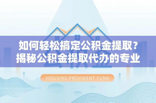 三沙如何轻松搞定公积金提取？揭秘公积金提取代办的专业服务