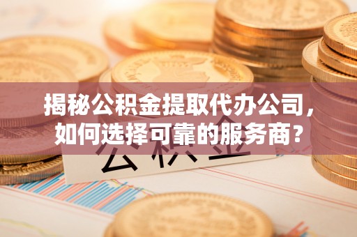 三沙揭秘公积金提取代办公司，如何选择可靠的服务商？
