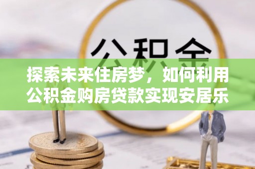 三沙探索未来住房梦，如何利用公积金购房贷款实现安居乐业