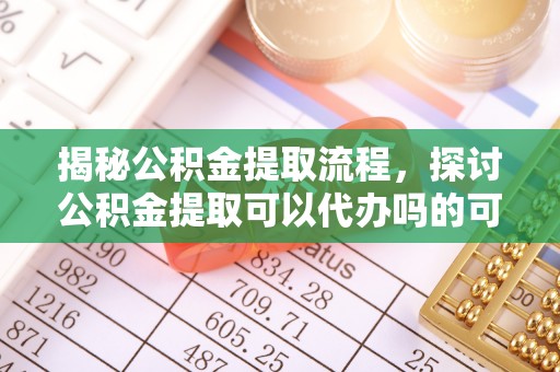 三沙揭秘公积金提取流程，探讨公积金提取可以代办吗的可行性与注意事项