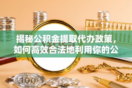 三沙揭秘公积金提取代办政策，如何高效合法地利用你的公积金