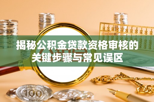 三沙揭秘公积金贷款资格审核的关键步骤与常见误区