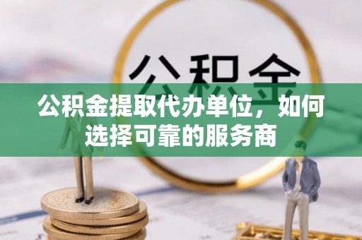 三沙公积金提取代办单位，如何选择可靠的服务商