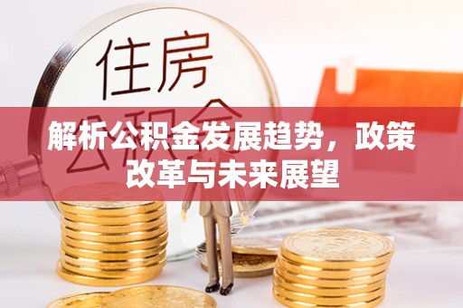 三沙解析公积金发展趋势，政策改革与未来展望