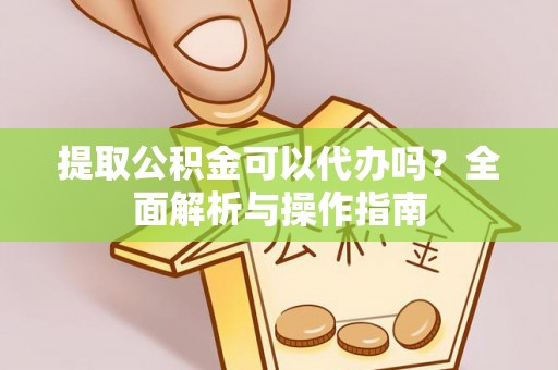 三沙提取公积金可以代办吗？全面解析与操作指南