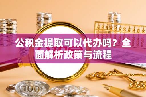 三沙公积金提取可以代办吗？全面解析政策与流程