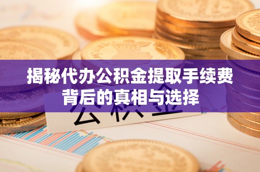 三沙揭秘代办公积金提取手续费背后的真相与选择
