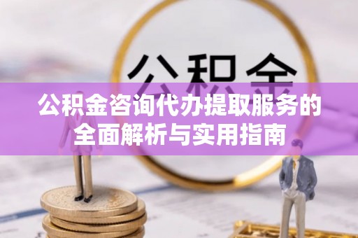 三沙公积金咨询代办提取服务的全面解析与实用指南