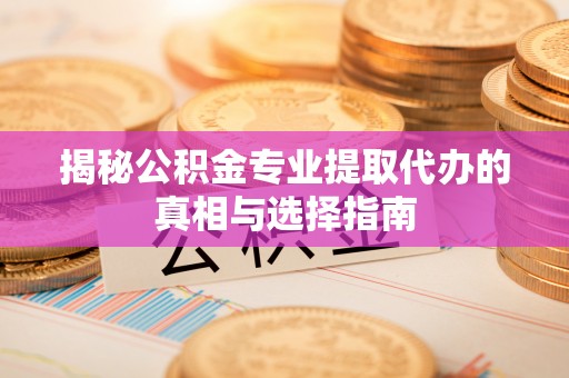 三沙揭秘公积金专业提取代办的真相与选择指南