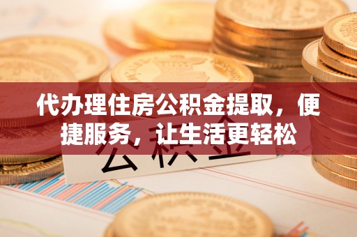 三沙代办理住房公积金提取，便捷服务，让生活更轻松