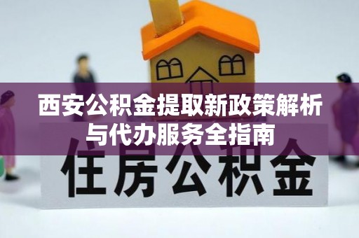 三沙西安公积金提取新政策解析与代办服务全指南
