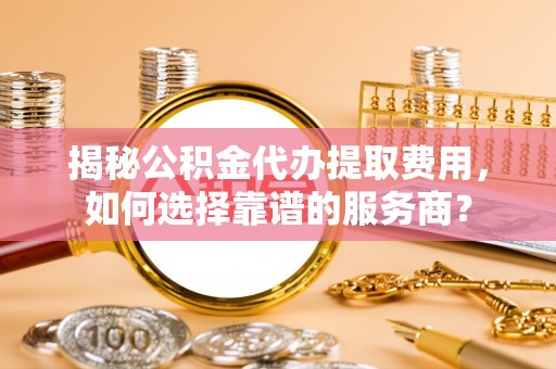 三沙揭秘公积金代办提取费用，如何选择靠谱的服务商？