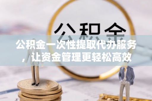 三沙公积金一次性提取代办服务，让资金管理更轻松高效
