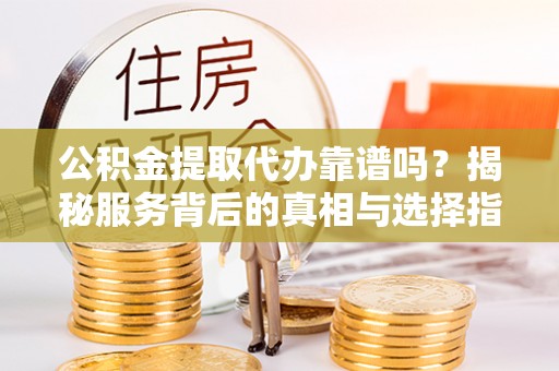 三沙公积金提取代办靠谱吗？揭秘服务背后的真相与选择指南