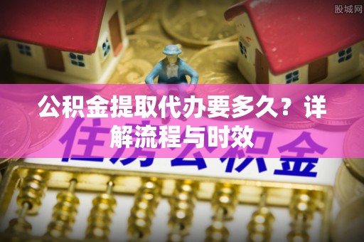 三沙公积金提取代办要多久？详解流程与时效