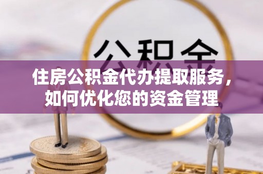 三沙住房公积金代办提取服务，如何优化您的资金管理