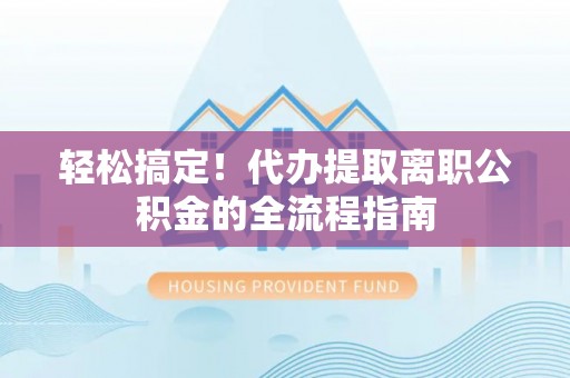 三沙轻松搞定！代办提取离职公积金的全流程指南